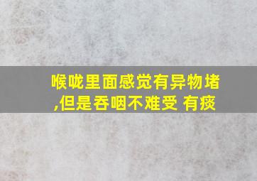 喉咙里面感觉有异物堵,但是吞咽不难受 有痰